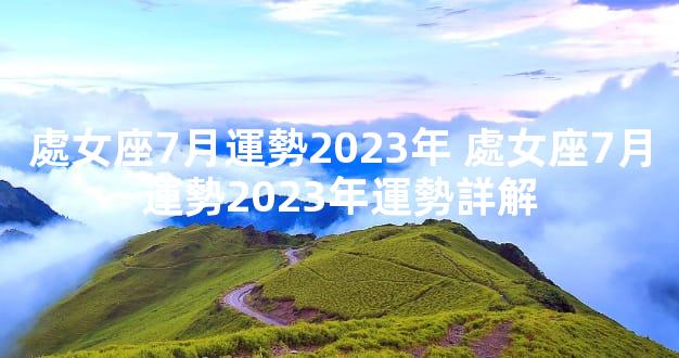 處女座7月運勢2023年 處女座7月運勢2023年運勢詳解